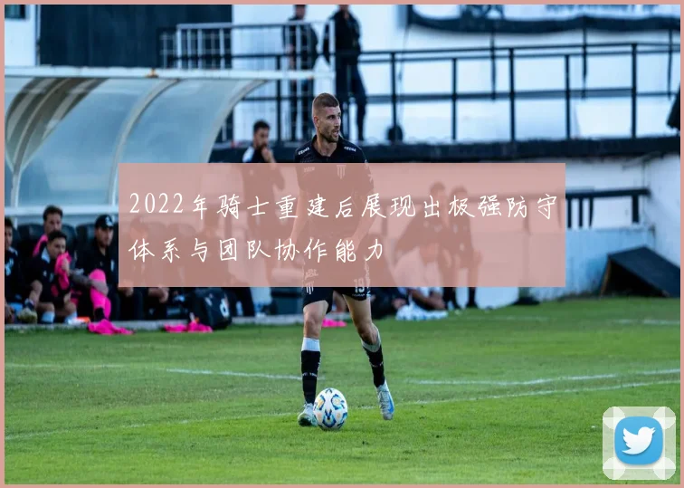 2022年骑士重建后展现出极强防守体系与团队协作能力