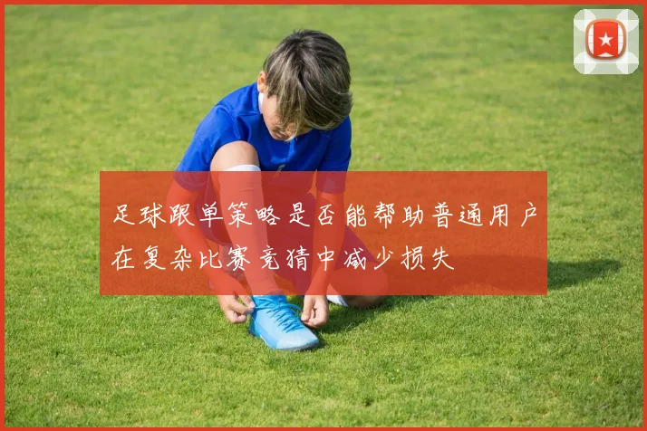 足球跟单策略是否能帮助普通用户在复杂比赛竞猜中减少损失
