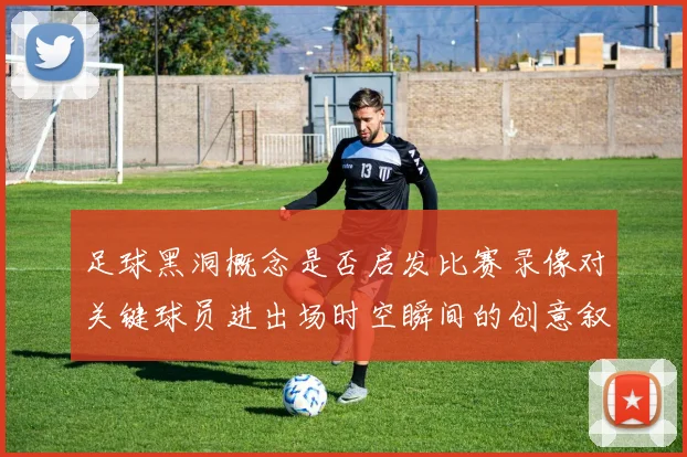 足球黑洞概念是否启发比赛录像对关键球员进出场时空瞬间的创意叙事