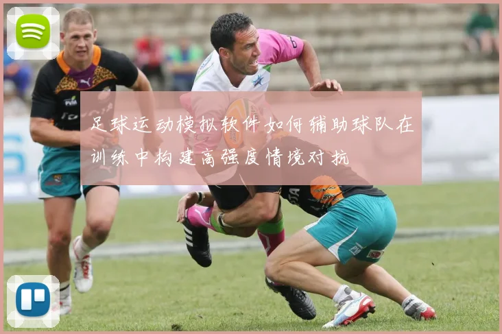 足球运动模拟软件如何辅助球队在训练中构建高强度情境对抗