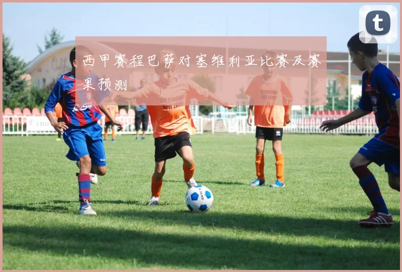 西甲赛程巴萨对塞维利亚比赛及赛果预测