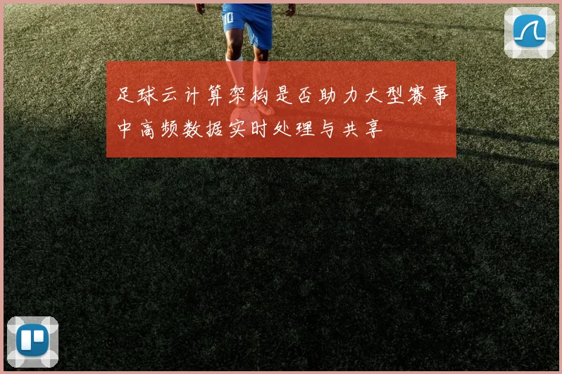 足球云计算架构是否助力大型赛事中高频数据实时处理与共享