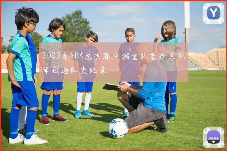 2023年NBA总决赛中掘金队首夺总冠军创造队史纪录