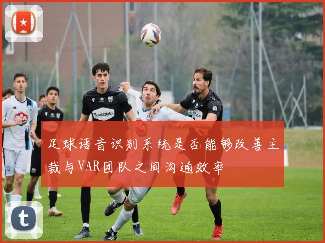 足球语音识别系统是否能够改善主裁与VAR团队之间沟通效率