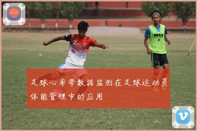 足球心率带数据监测在足球运动员体能管理中的应用