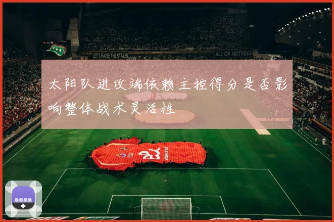 太阳队进攻端依赖主控得分是否影响整体战术灵活性