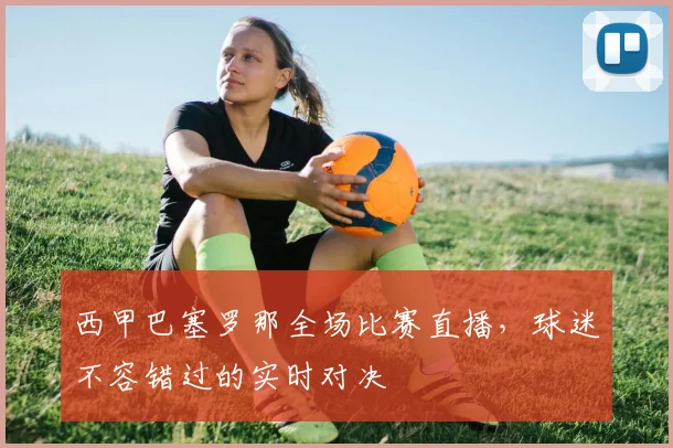 西甲巴塞罗那全场比赛直播，球迷不容错过的实时对决